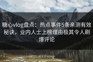 糖心vlog盘点：热点事件5条亲测有效秘诀，业内人士上榜理由极其令人刷爆评论