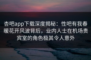 杏吧app下载深度揭秘：性吧有我春暖花开风波背后，业内人士在机场贵宾室的角色极其令人意外