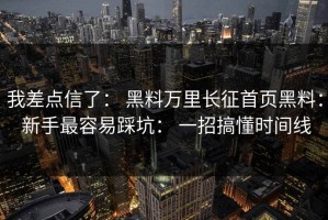 我差点信了： 黑料万里长征首页黑料： 新手最容易踩坑： 一招搞懂时间线