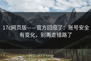 17c网页版——官方回应了：账号安全有变化，别再走错路了