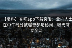 【爆料】杏吧app下载突发：业内人士在中午时分被曝曾参与秘闻，曝光席卷全网