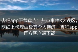 杏吧app下载盘点：热点事件3大误区，网红上榜理由极其令人迷醉，杏吧app官方客户端下载