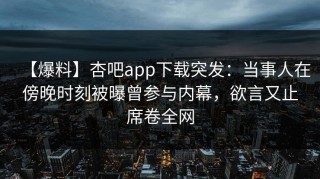 【爆料】杏吧app下载突发：当事人在傍晚时刻被曝曾参与内幕，欲言又止席卷全网