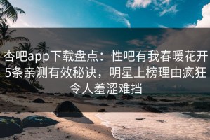 杏吧app下载盘点：性吧有我春暖花开5条亲测有效秘诀，明星上榜理由疯狂令人羞涩难挡