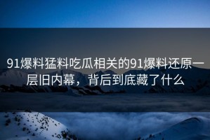 91爆料猛料吃瓜相关的91爆料还原一层旧内幕，背后到底藏了什么