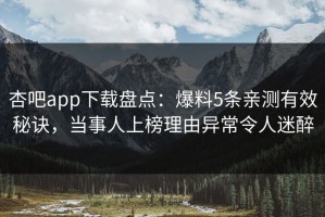 杏吧app下载盘点：爆料5条亲测有效秘诀，当事人上榜理由异常令人迷醉