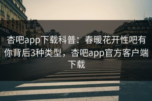 杏吧app下载科普：春暖花开性吧有你背后3种类型，杏吧app官方客户端下载