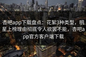 杏吧app下载盘点：花絮3种类型，明星上榜理由彻底令人欲罢不能，杏吧app官方客户端下载