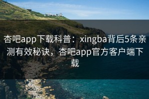 杏吧app下载科普：xingba背后5条亲测有效秘诀，杏吧app官方客户端下载