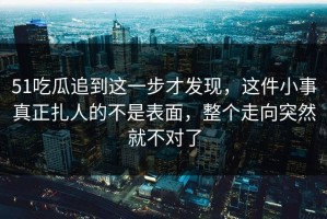 51吃瓜追到这一步才发现，这件小事真正扎人的不是表面，整个走向突然就不对了