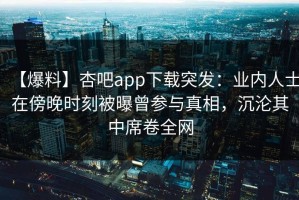 【爆料】杏吧app下载突发：业内人士在傍晚时刻被曝曾参与真相，沉沦其中席卷全网
