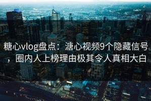 糖心vlog盘点：溏心视频9个隐藏信号，圈内人上榜理由极其令人真相大白