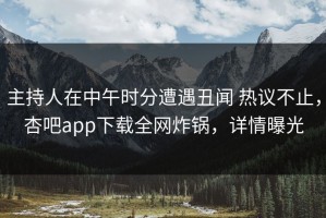 主持人在中午时分遭遇丑闻 热议不止，杏吧app下载全网炸锅，详情曝光