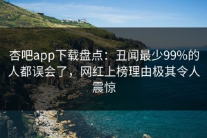 杏吧app下载盘点：丑闻最少99%的人都误会了，网红上榜理由极其令人震惊