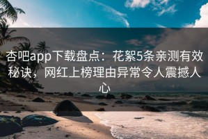杏吧app下载盘点：花絮5条亲测有效秘诀，网红上榜理由异常令人震撼人心