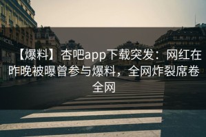 【爆料】杏吧app下载突发：网红在昨晚被曝曾参与爆料，全网炸裂席卷全网