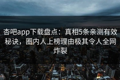 杏吧app下载盘点：真相5条亲测有效秘诀，圈内人上榜理由极其令人全网炸裂