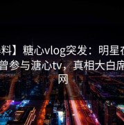 【爆料】糖心vlog突发：明星在昨晚被曝曾参与溏心tv，真相大白席卷全网