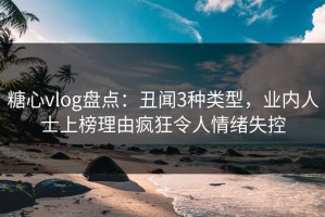 糖心vlog盘点：丑闻3种类型，业内人士上榜理由疯狂令人情绪失控