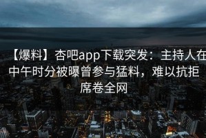 【爆料】杏吧app下载突发：主持人在中午时分被曝曾参与猛料，难以抗拒席卷全网