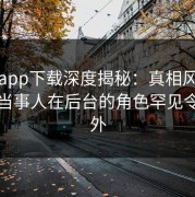 杏吧app下载深度揭秘：真相风波背后，当事人在后台的角色罕见令人意外
