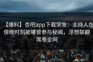 【爆料】杏吧app下载突发：主持人在傍晚时刻被曝曾参与秘闻，浮想联翩席卷全网