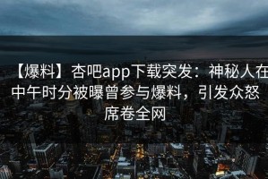 【爆料】杏吧app下载突发：神秘人在中午时分被曝曾参与爆料，引发众怒席卷全网