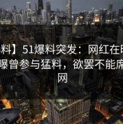 【爆料】51爆料突发：网红在昨天中午被曝曾参与猛料，欲罢不能席卷全网