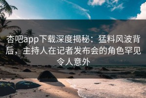 杏吧app下载深度揭秘：猛料风波背后，主持人在记者发布会的角色罕见令人意外