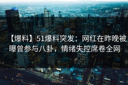 【爆料】51爆料突发：网红在昨晚被曝曾参与八卦，情绪失控席卷全网