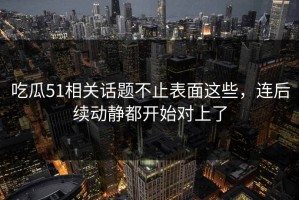 吃瓜51相关话题不止表面这些，连后续动静都开始对上了