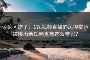 评论区炸了：17c视频直播的风控提示被曝出新规则真有这么夸张？
