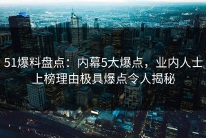 51爆料盘点：内幕5大爆点，业内人士上榜理由极具爆点令人揭秘
