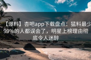 【爆料】杏吧app下载盘点：猛料最少99%的人都误会了，明星上榜理由彻底令人迷醉