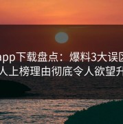 杏吧app下载盘点：爆料3大误区，当事人上榜理由彻底令人欲望升腾