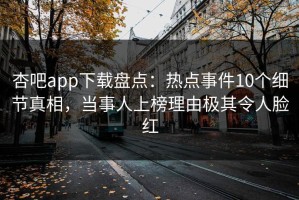 杏吧app下载盘点：热点事件10个细节真相，当事人上榜理由极其令人脸红