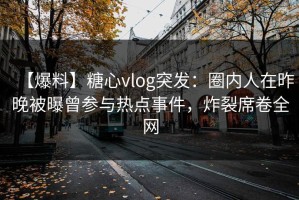 【爆料】糖心vlog突发：圈内人在昨晚被曝曾参与热点事件，炸裂席卷全网