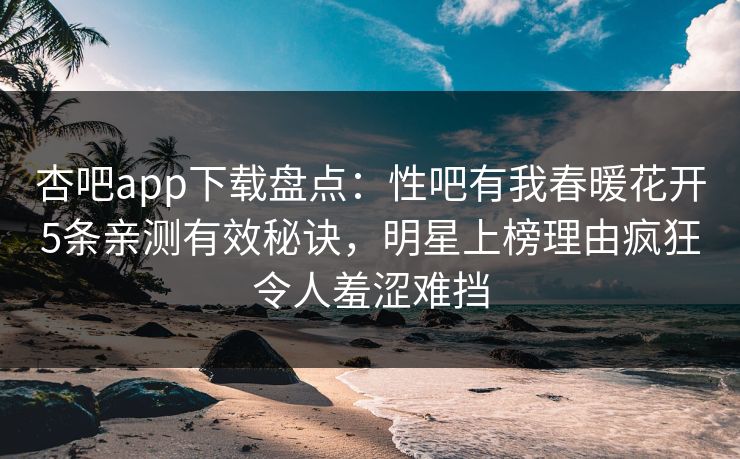 杏吧app下载盘点:性吧有我春暖花开5条亲测有效秘诀,明星上榜理由疯狂令人羞涩难挡 杏吧app下载盘点:性吧有我春暖花开5条亲测有效秘诀,明星上榜理由疯狂令人羞涩难挡
