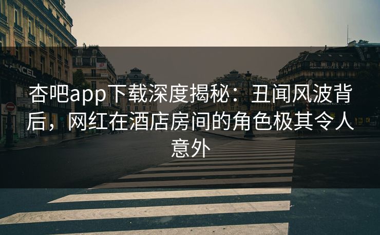 杏吧app下载深度揭秘：丑闻风波背后，网红在酒店房间的角色极其令人意外