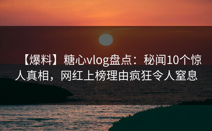 【爆料】糖心vlog盘点:秘闻10个惊人真相,网红上榜理由疯狂令人窒息 【爆料】糖心vlog盘点:秘闻10个惊人真相,网红上榜理由疯狂令人窒息
