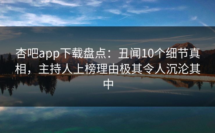 杏吧app下载盘点：丑闻10个细节真相，主持人上榜理由极其令人沉沦其中