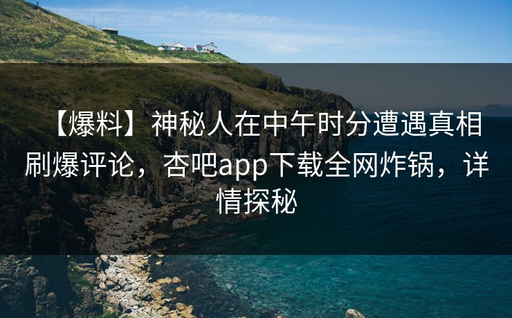 【爆料】神秘人在中午时分遭遇真相 刷爆评论，杏吧app下载全网炸锅，详情探秘
