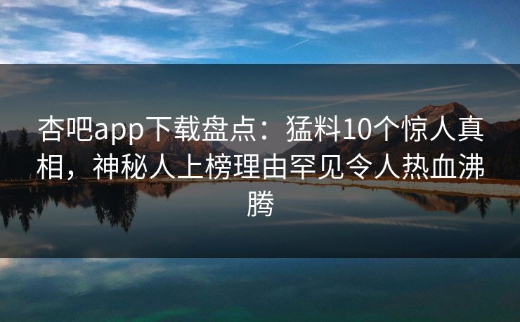 杏吧app下载盘点：猛料10个惊人真相，神秘人上榜理由罕见令人热血沸腾