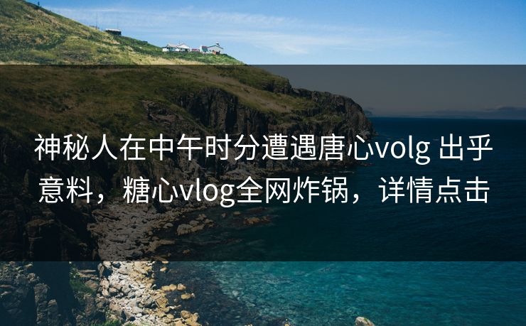神秘人在中午时分遭遇唐心volg 出乎意料，糖心vlog全网炸锅，详情点击