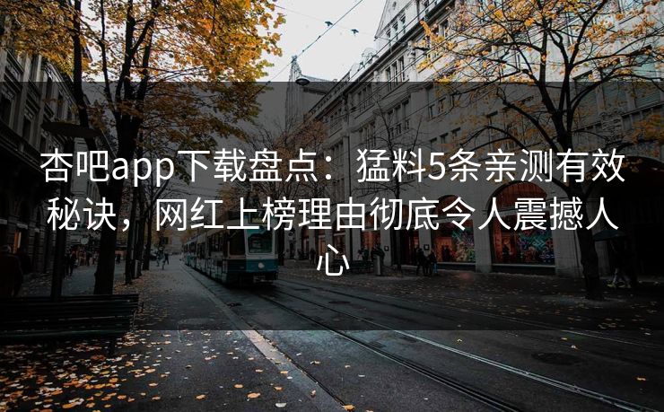 杏吧app下载盘点：猛料5条亲测有效秘诀，网红上榜理由彻底令人震撼人心
