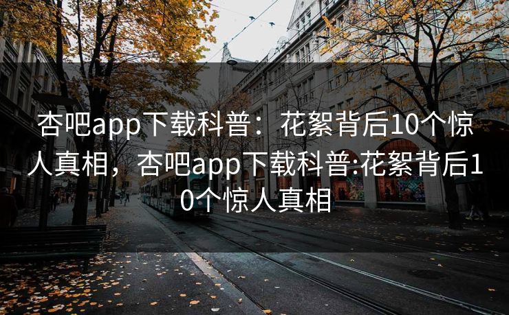 杏吧app下载科普：花絮背后10个惊人真相，杏吧app下载科普:花絮背后10个惊人真相