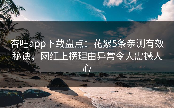 杏吧app下载盘点：花絮5条亲测有效秘诀，网红上榜理由异常令人震撼人心