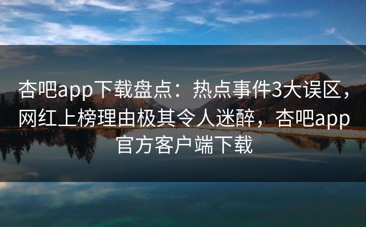 杏吧app下载盘点：热点事件3大误区，网红上榜理由极其令人迷醉，杏吧app官方客户端下载