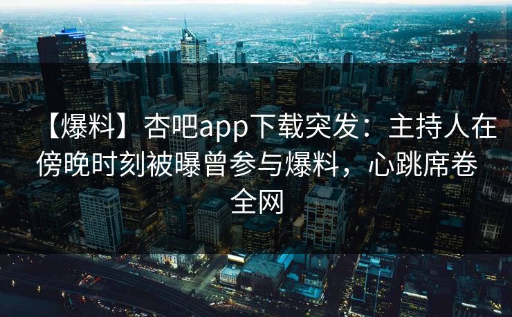 【爆料】杏吧app下载突发：主持人在傍晚时刻被曝曾参与爆料，心跳席卷全网