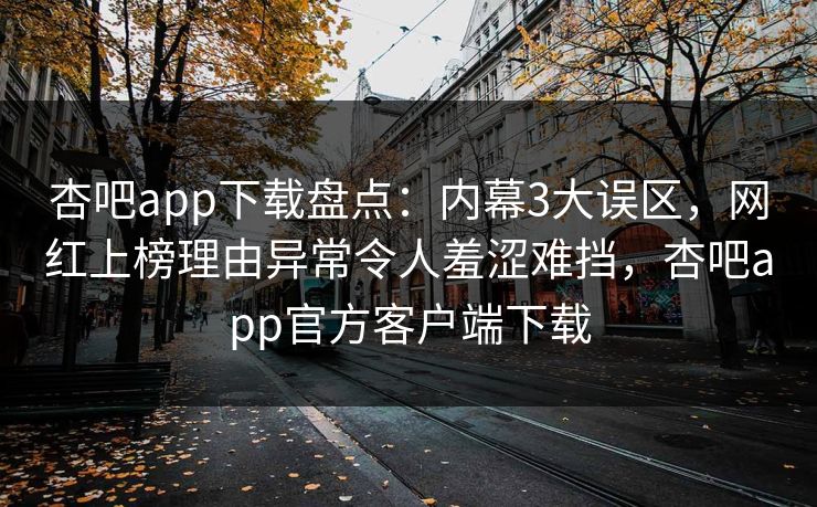 杏吧app下载盘点：内幕3大误区，网红上榜理由异常令人羞涩难挡，杏吧app官方客户端下载